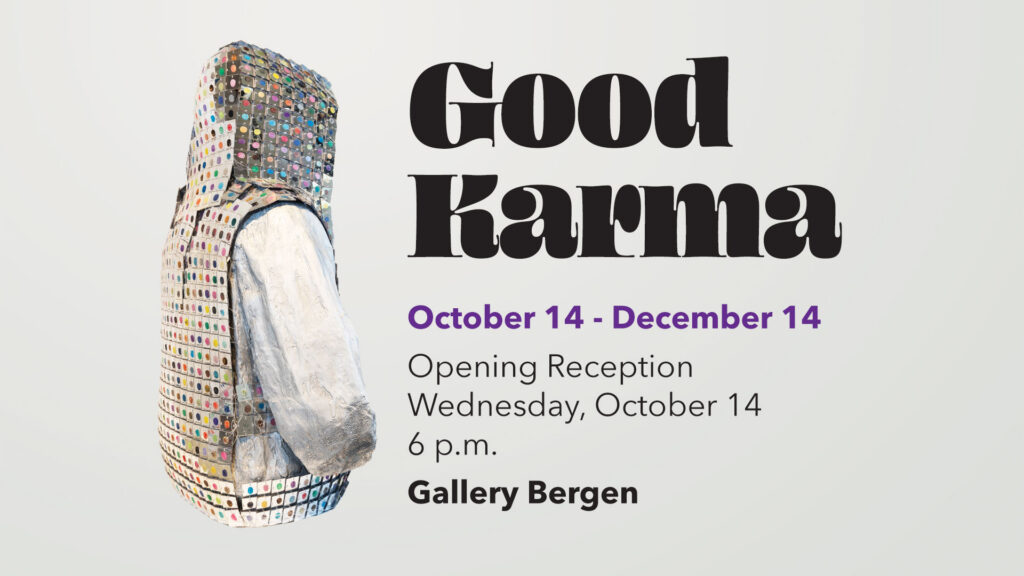 Good Karma October 14 - December 14 Opening Reception Wednesday, October 14 6 p.m. Gallery Bergen