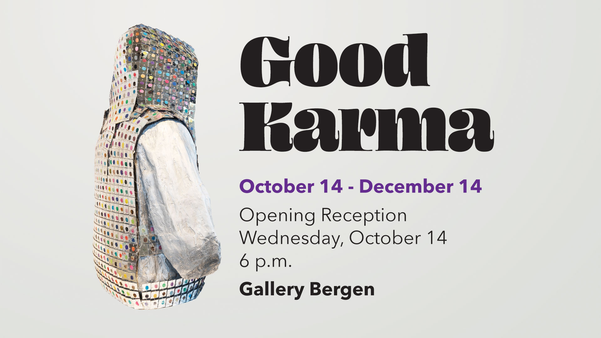 Good Karma October 14 - December 14 Opening Reception Wednesday, October 14 6 p.m. Gallery Bergen